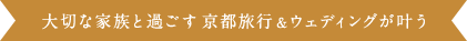 大切な家族と過ごす京都旅行&ウェディングが叶う